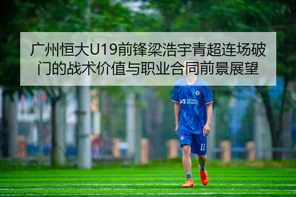 广州恒大U19前锋梁浩宇青超连场破门的战术价值与职业合同前景展望
