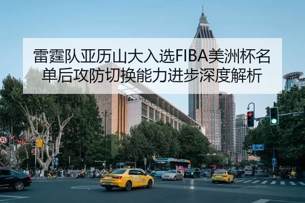 雷霆队亚历山大入选FIBA美洲杯名单后攻防切换能力进步深度解析