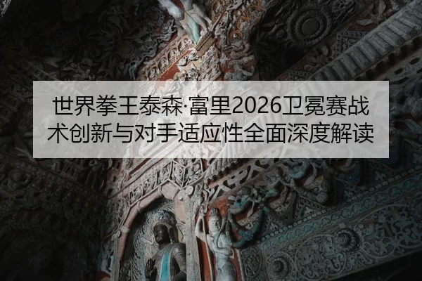 世界拳王泰森·富里2026卫冕赛战术创新与对手适应性全面深度解读