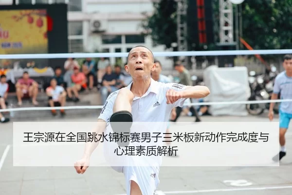 王宗源在全国跳水锦标赛男子三米板新动作完成度与心理素质解析