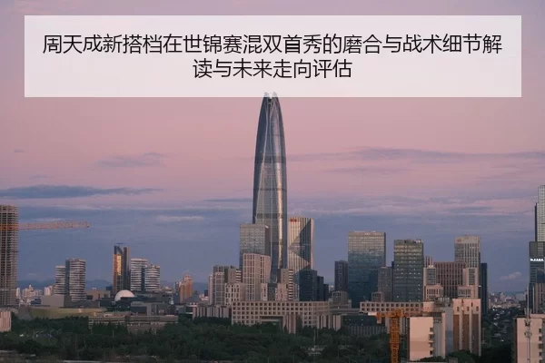 周天成新搭档在世锦赛混双首秀的磨合与战术细节解读与未来走向评估